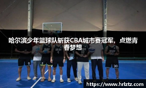 哈尔滨少年篮球队斩获CBA城市赛冠军，点燃青春梦想