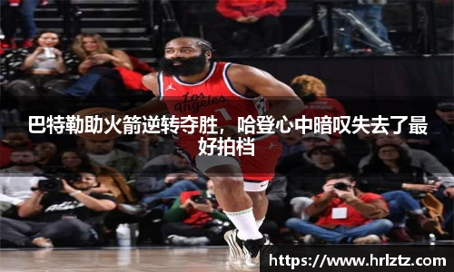 巴特勒助火箭逆转夺胜，哈登心中暗叹失去了最好拍档