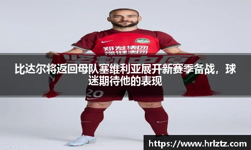 比达尔将返回母队塞维利亚展开新赛季备战，球迷期待他的表现