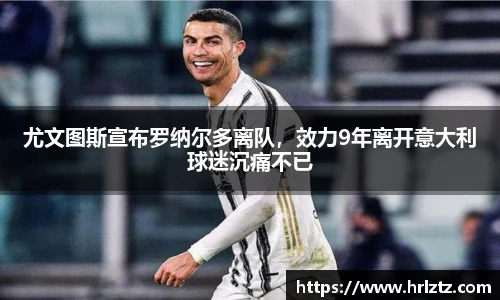 尤文图斯宣布罗纳尔多离队，效力9年离开意大利球迷沉痛不已