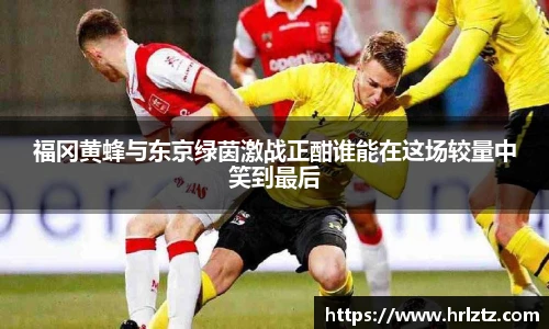 福冈黄蜂与东京绿茵激战正酣谁能在这场较量中笑到最后