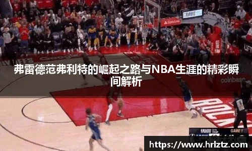 弗雷德范弗利特的崛起之路与NBA生涯的精彩瞬间解析