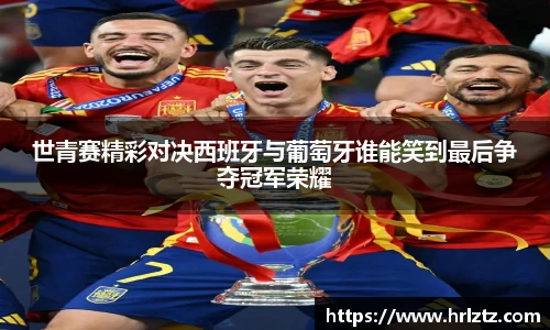世青赛精彩对决西班牙与葡萄牙谁能笑到最后争夺冠军荣耀