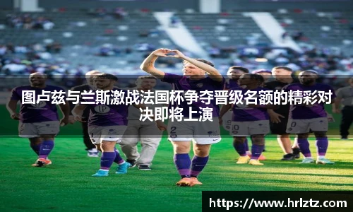 图卢兹与兰斯激战法国杯争夺晋级名额的精彩对决即将上演