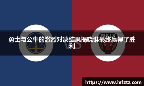 勇士与公牛的激烈对决结果揭晓谁最终赢得了胜利