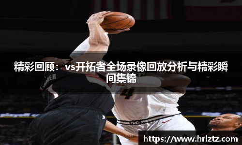 精彩回顾：vs开拓者全场录像回放分析与精彩瞬间集锦