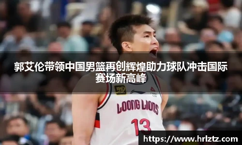 郭艾伦带领中国男篮再创辉煌助力球队冲击国际赛场新高峰