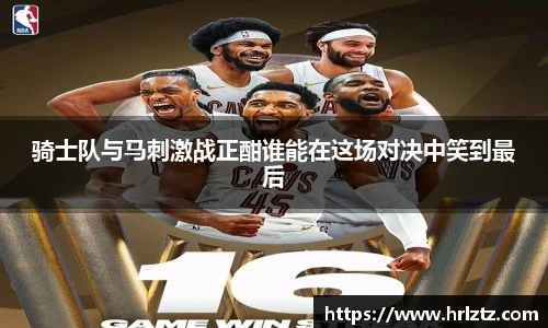 骑士队与马刺激战正酣谁能在这场对决中笑到最后