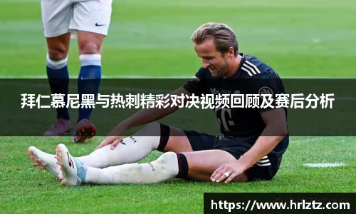 拜仁慕尼黑与热刺精彩对决视频回顾及赛后分析