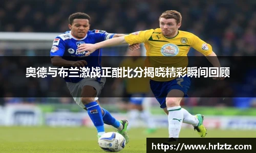 奥德与布兰激战正酣比分揭晓精彩瞬间回顾